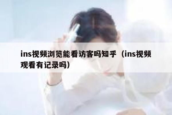 ins视频浏览能看访客吗知乎（ins视频观看有记录吗） 第1张