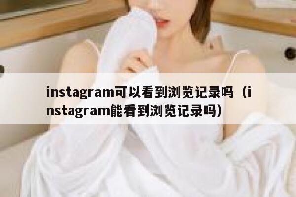 instagram可以看到浏览记录吗（instagram能看到浏览记录吗） 第1张