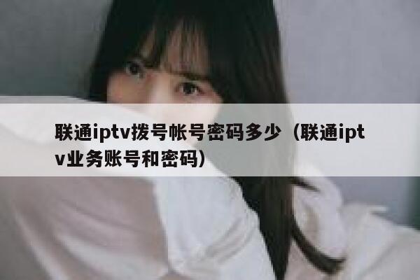 联通iptv拨号帐号密码多少（联通iptv业务账号和密码） 第1张