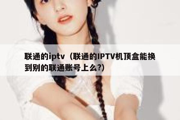 联通的iptv（联通的IPTV机顶盒能换到别的联通账号上么?） 第1张