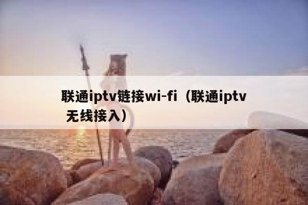 联通iptv链接wi-fi（联通iptv 无线接入） 第1张