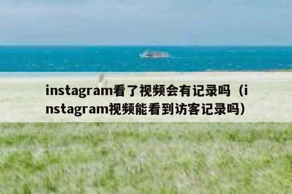 instagram看了视频会有记录吗（instagram视频能看到访客记录吗） 第1张
