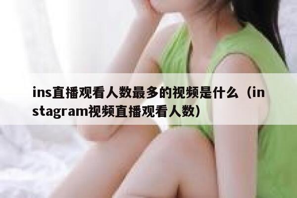 ins直播观看人数最多的视频是什么（instagram视频直播观看人数） 第1张