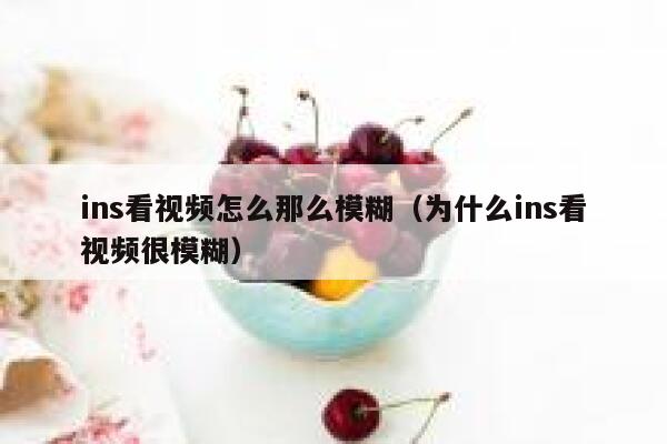 ins看视频怎么那么模糊（为什么ins看视频很模糊） 第1张