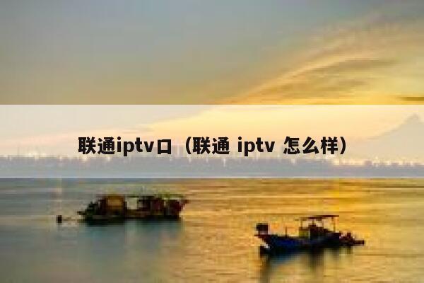 联通iptv口（联通 iptv 怎么样） 第1张