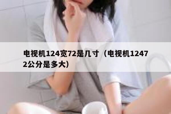 电视机124宽72是几寸（电视机12472公分是多大） 第1张