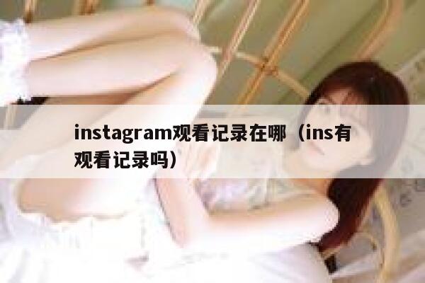 instagram观看记录在哪（ins有观看记录吗） 第1张
