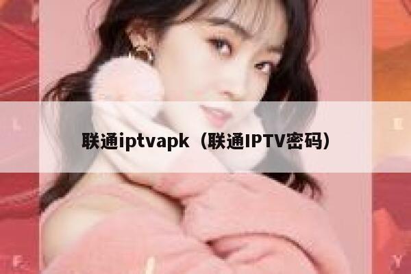 联通iptvapk（联通IPTV密码） 第1张