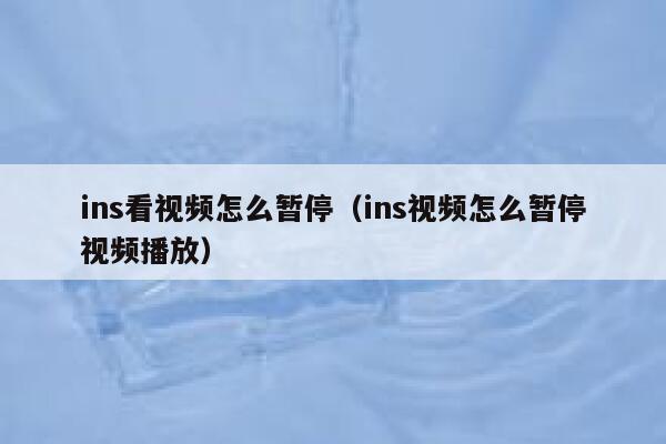 ins看视频怎么暂停（ins视频怎么暂停视频播放） 第1张