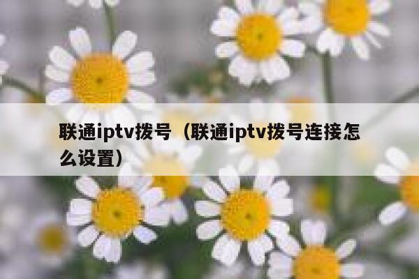 联通iptv拨号（联通iptv拨号连接怎么设置） 第1张