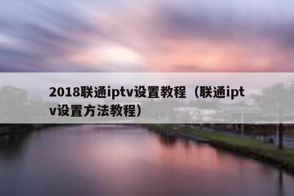 2018联通iptv设置教程（联通iptv设置方法教程） 第1张