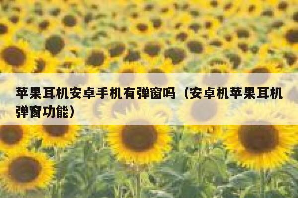苹果耳机安卓手机有弹窗吗（安卓机苹果耳机弹窗功能） 第1张
