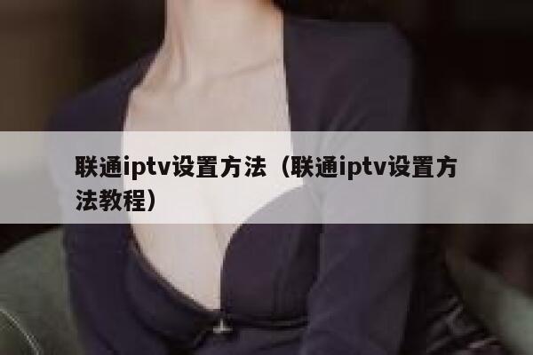联通iptv设置方法（联通iptv设置方法教程） 第1张