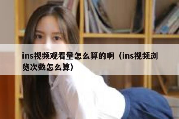 ins视频观看量怎么算的啊（ins视频浏览次数怎么算） 第1张