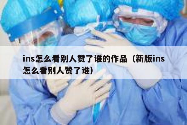 ins怎么看别人赞了谁的作品（新版ins怎么看别人赞了谁） 第1张