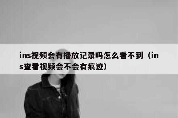 ins视频会有播放记录吗怎么看不到（ins查看视频会不会有痕迹） 第1张