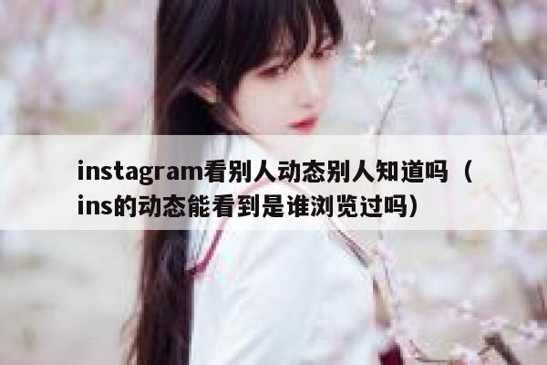 instagram看别人动态别人知道吗（ins的动态能看到是谁浏览过吗） 第1张