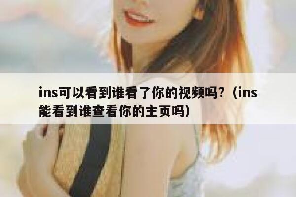 ins可以看到谁看了你的视频吗?（ins能看到谁查看你的主页吗） 第1张