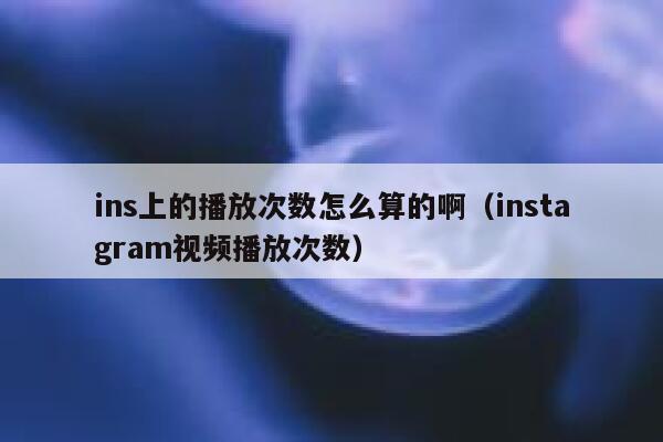 ins上的播放次数怎么算的啊（instagram视频播放次数） 第1张