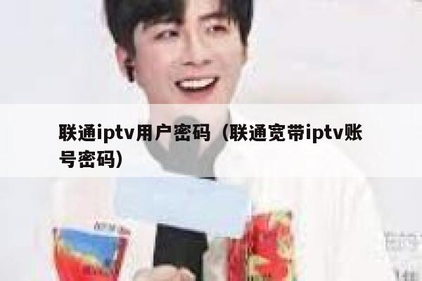 联通iptv用户密码（联通宽带iptv账号密码） 第1张