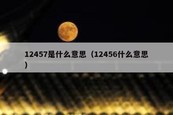 12457是什么意思（12456什么意思） 第1张