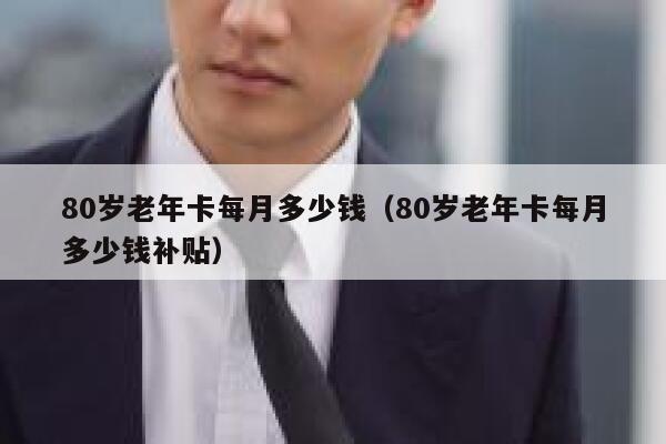 80岁老年卡每月多少钱（80岁老年卡每月多少钱补贴） 第1张