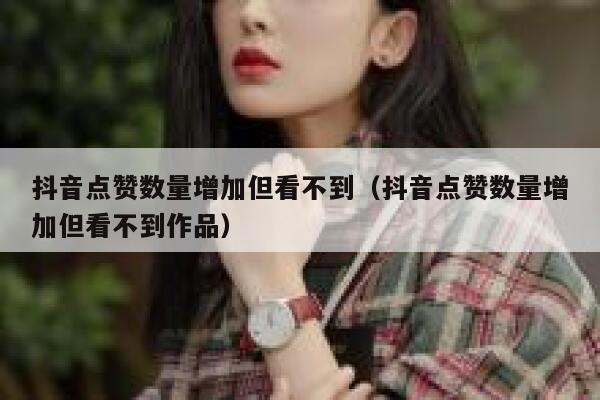 抖音点赞数量增加但看不到（抖音点赞数量增加但看不到作品） 第1张