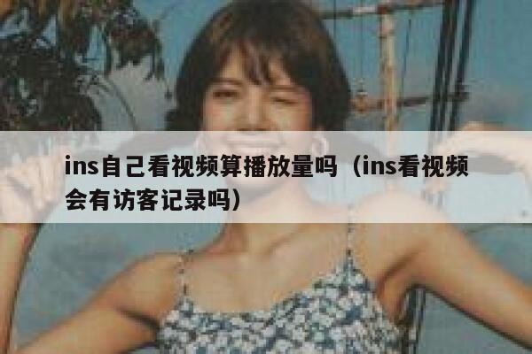 ins自己看视频算播放量吗（ins看视频会有访客记录吗） 第1张