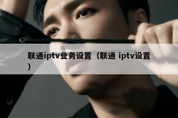 联通iptv业务设置（联通 iptv设置） 第1张