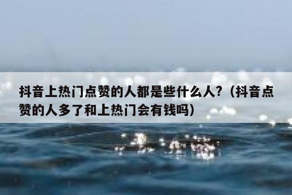 抖音上热门点赞的人都是些什么人?（抖音点赞的人多了和上热门会有钱吗） 第1张