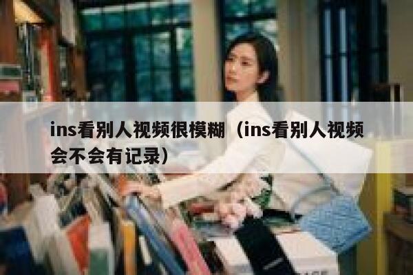 ins看别人视频很模糊（ins看别人视频会不会有记录） 第1张