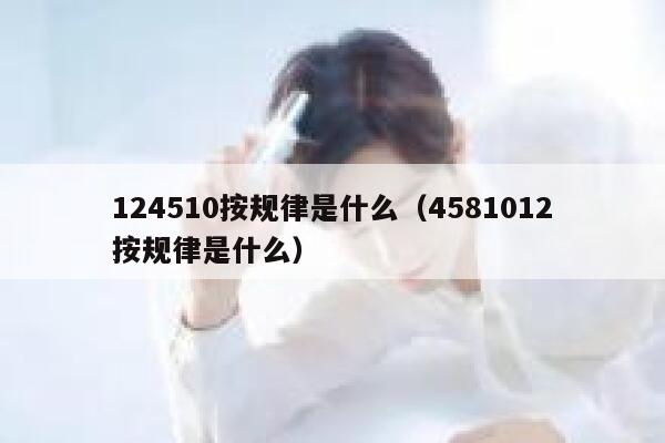 124510按规律是什么（4581012按规律是什么） 第1张