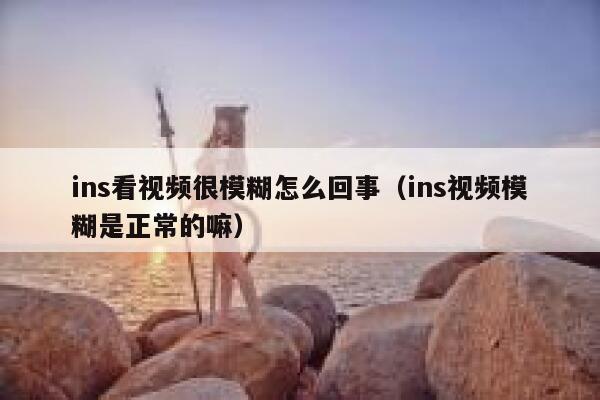ins看视频很模糊怎么回事（ins视频模糊是正常的嘛） 第1张
