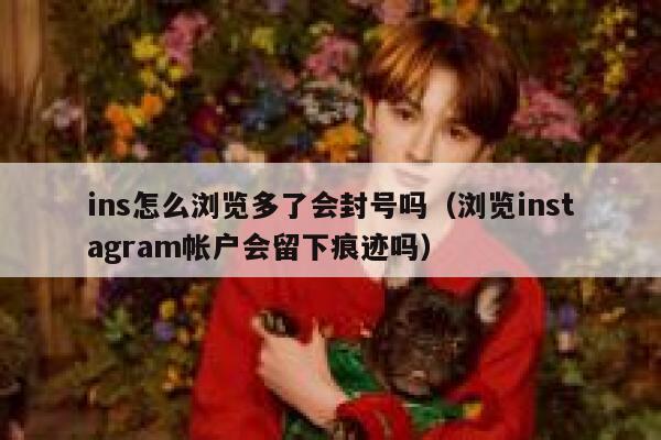 ins怎么浏览多了会封号吗（浏览instagram帐户会留下痕迹吗） 第1张