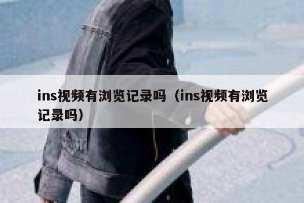 ins视频有浏览记录吗（ins视频有浏览记录吗） 第1张