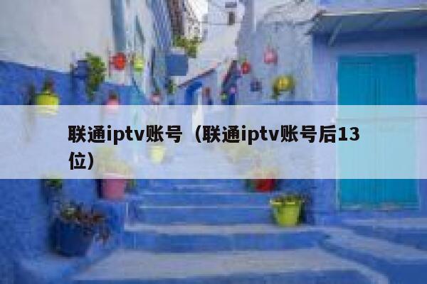 联通iptv账号（联通iptv账号后13位） 第1张