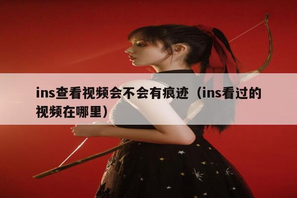 ins查看视频会不会有痕迹（ins看过的视频在哪里） 第1张