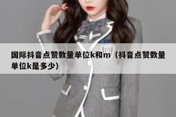 国际抖音点赞数量单位k和m（抖音点赞数量单位k是多少） 第1张