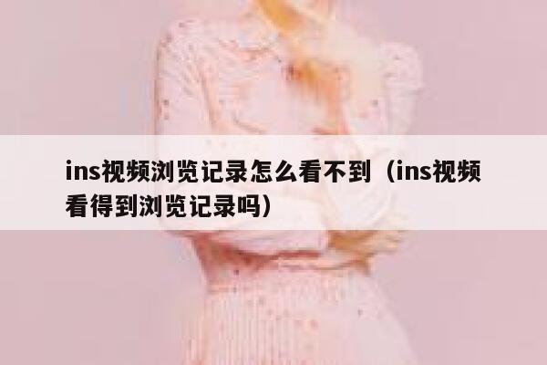 ins视频浏览记录怎么看不到（ins视频看得到浏览记录吗） 第1张