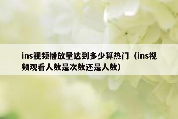 ins视频播放量达到多少算热门（ins视频观看人数是次数还是人数） 第1张