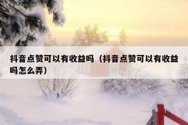 抖音点赞可以有收益吗（抖音点赞可以有收益吗怎么弄） 第1张