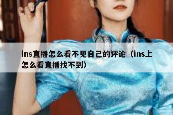 ins直播怎么看不见自己的评论（ins上怎么看直播找不到） 第1张