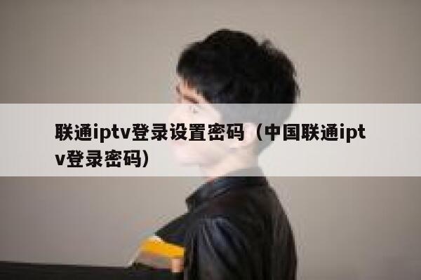 联通iptv登录设置密码（中国联通iptv登录密码） 第1张