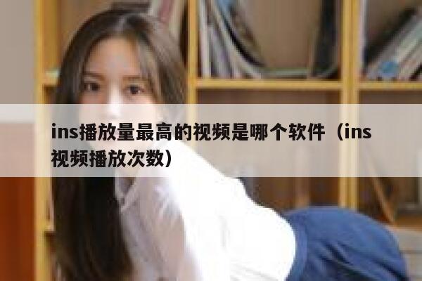 ins播放量最高的视频是哪个软件（ins视频播放次数） 第1张