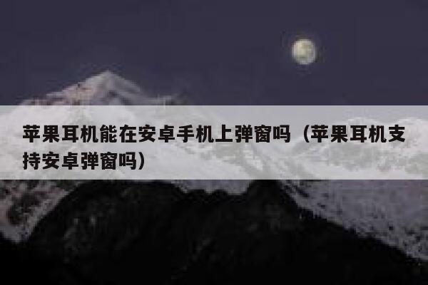 苹果耳机能在安卓手机上弹窗吗（苹果耳机支持安卓弹窗吗） 第1张