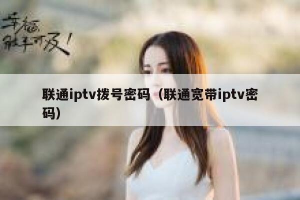 联通iptv拨号密码（联通宽带iptv密码） 第1张