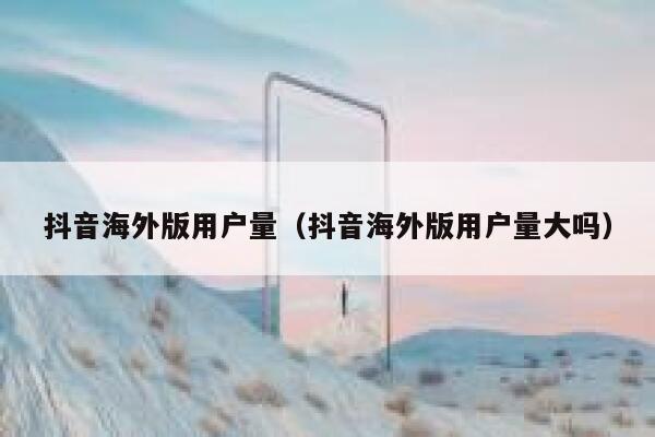 抖音海外版用户量（抖音海外版用户量大吗） 第1张