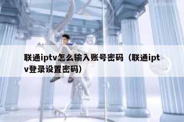 联通iptv怎么输入账号密码（联通iptv登录设置密码） 第1张