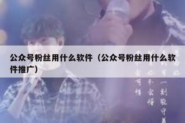 公众号粉丝用什么软件（公众号粉丝用什么软件推广） 第1张