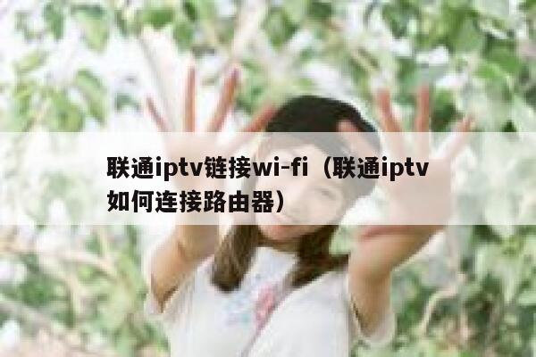 联通iptv链接wi-fi（联通iptv如何连接路由器） 第1张